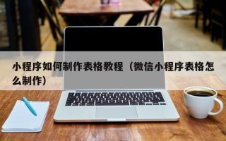 南昌小程序如何制作表格教程（微信小程序表格怎么制作）