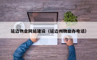 南昌延边物业网站建设（延边州物业办电话）