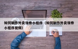 南昌如何制作外卖领券小程序（如何制作外卖领券小程序视频）