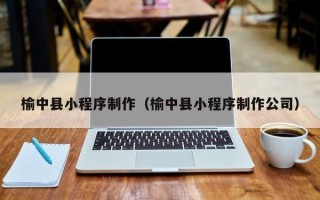 南昌榆中县小程序制作（榆中县小程序制作公司）