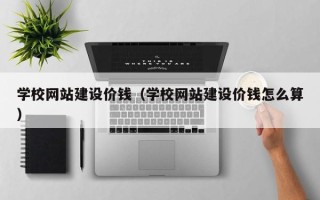 南昌学校网站建设价钱（学校网站建设价钱怎么算）