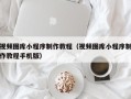 南昌视频图库小程序制作教程（视频图库小程序制作教程手机版）