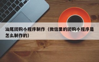 南昌汕尾团购小程序制作（微信里的团购小程序是怎么制作的）