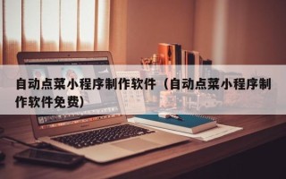 南昌自动点菜小程序制作软件（自动点菜小程序制作软件免费）