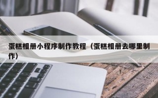 南昌蛋糕相册小程序制作教程（蛋糕相册去哪里制作）